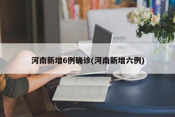 河南新增6例确诊(河南新增六例)
