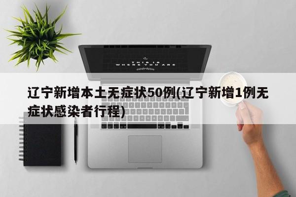 辽宁新增本土无症状50例(辽宁新增1例无症状感染者行程)