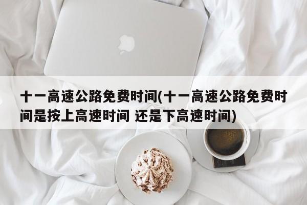 十一高速公路免费时间(十一高速公路免费时间是按上高速时间 还是下高速时间)