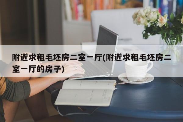 附近求租毛坯房二室一厅(附近求租毛坯房二室一厅的房子)