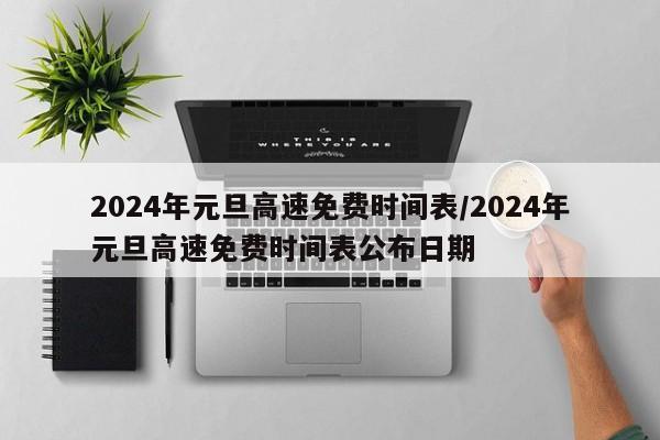 2024年元旦高速免费时间表/2024年元旦高速免费时间表公布日期