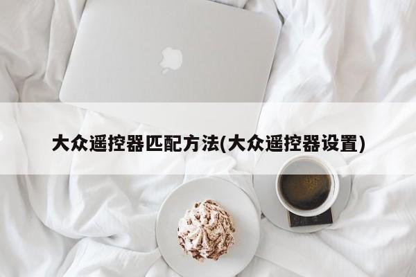 大众遥控器匹配方法(大众遥控器设置)