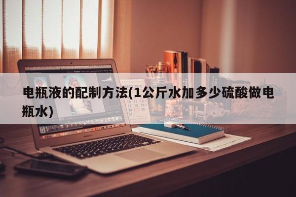 电瓶液的配制方法(1公斤水加多少硫酸做电瓶水)