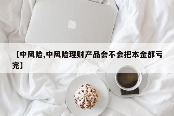 【中风险,中风险理财产品会不会把本金都亏完】