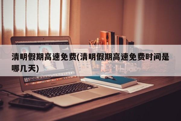 清明假期高速免费(清明假期高速免费时间是哪几天)