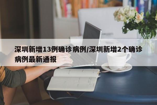 深圳新增13例确诊病例/深圳新增2个确诊病例最新通报