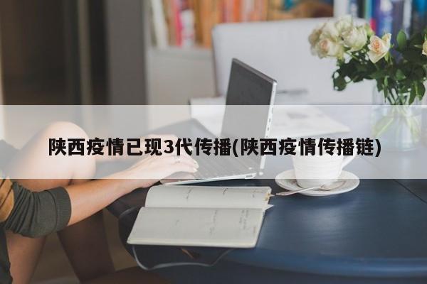 陕西疫情已现3代传播(陕西疫情传播链)
