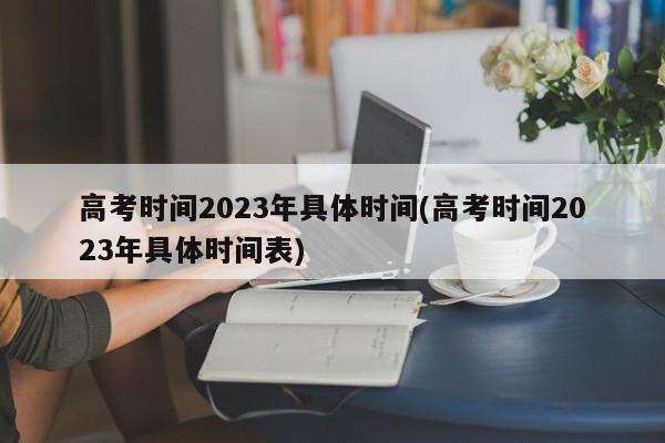 高考时间2023年具体时间(高考时间2023年具体时间表)