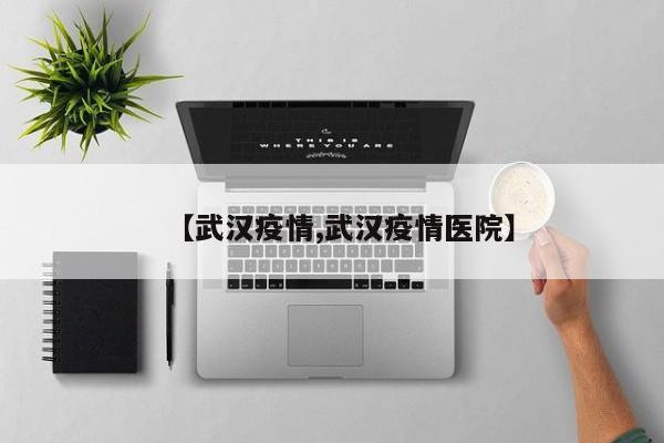【武汉疫情,武汉疫情医院】