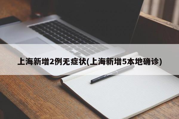 上海新增2例无症状(上海新增5本地确诊)