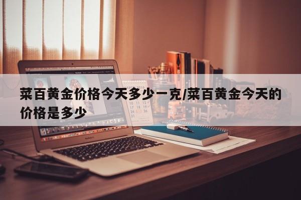 菜百黄金价格今天多少一克/菜百黄金今天的价格是多少