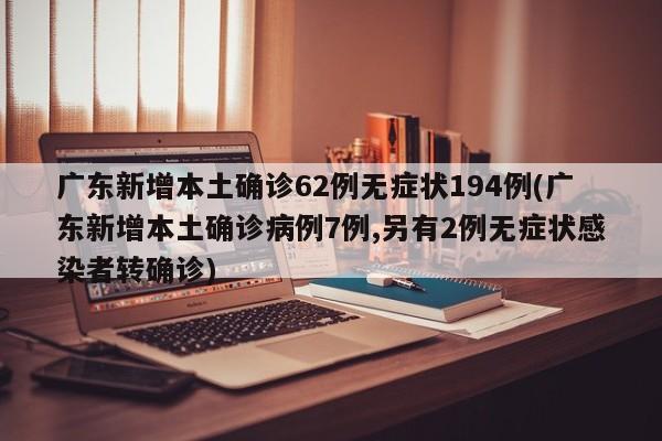 广东新增本土确诊62例无症状194例(广东新增本土确诊病例7例,另有2例无症状感染者转确诊)