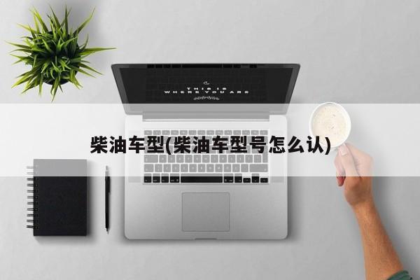 柴油车型(柴油车型号怎么认)