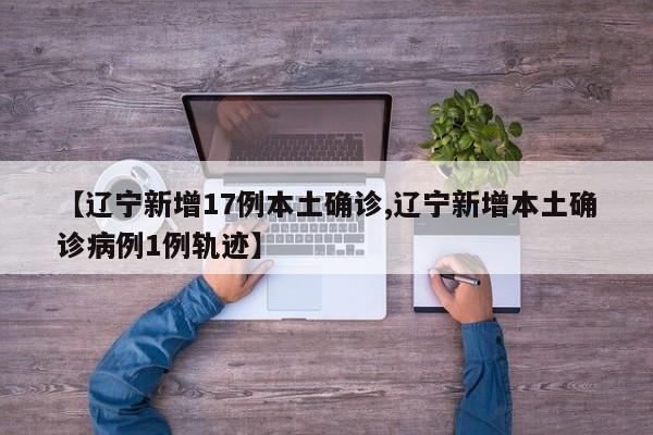 【辽宁新增17例本土确诊,辽宁新增本土确诊病例1例轨迹】