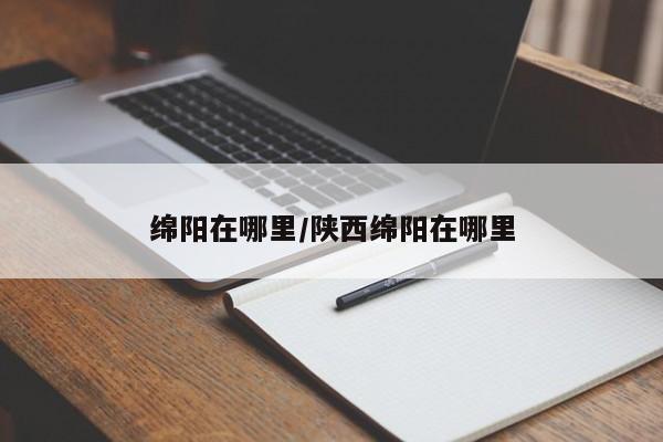 绵阳在哪里/陕西绵阳在哪里