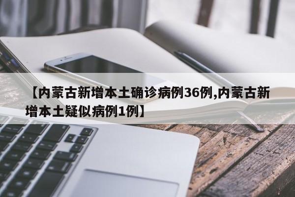 【内蒙古新增本土确诊病例36例,内蒙古新增本土疑似病例1例】