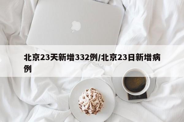 北京23天新增332例/北京23日新增病例