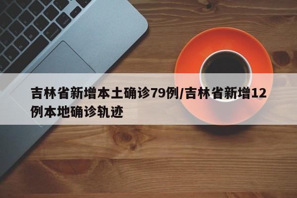 吉林省新增本土确诊79例/吉林省新增12例本地确诊轨迹