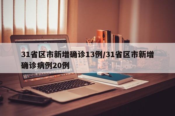31省区市新增确诊13例/31省区市新增确诊病例20例
