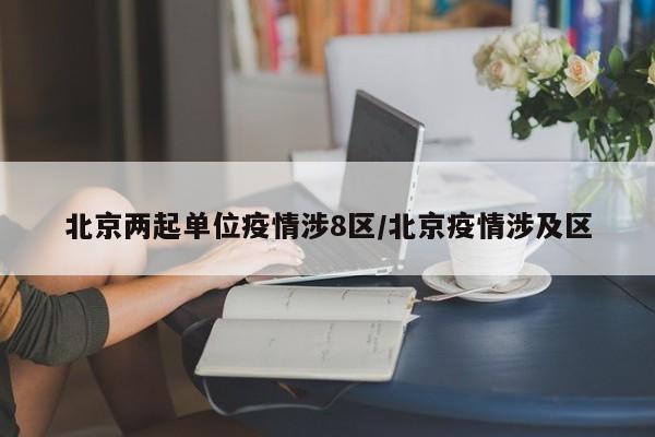 北京两起单位疫情涉8区/北京疫情涉及区