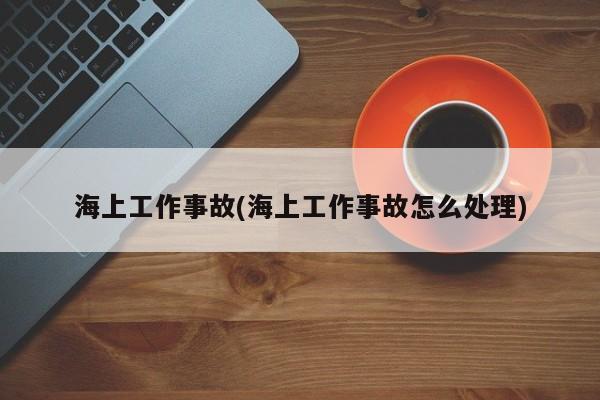 海上工作事故(海上工作事故怎么处理)