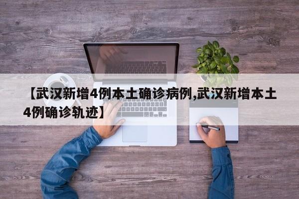 【武汉新增4例本土确诊病例,武汉新增本土4例确诊轨迹】