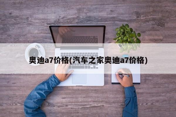 奥迪a7价格(汽车之家奥迪a7价格)
