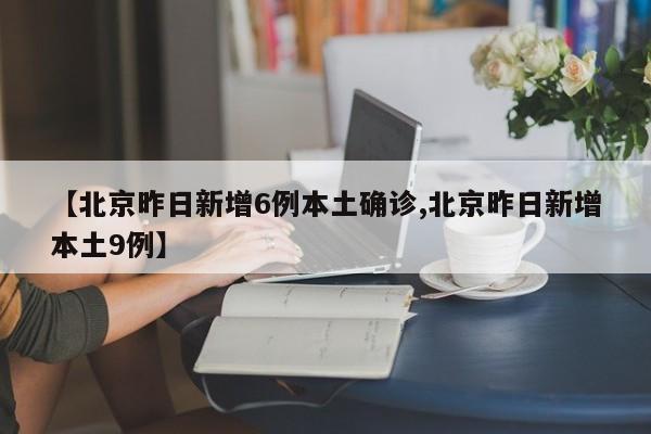 【北京昨日新增6例本土确诊,北京昨日新增本土9例】