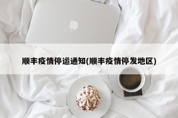 顺丰疫情停运通知(顺丰疫情停发地区)