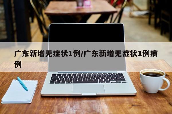 广东新增无症状1例/广东新增无症状1例病例