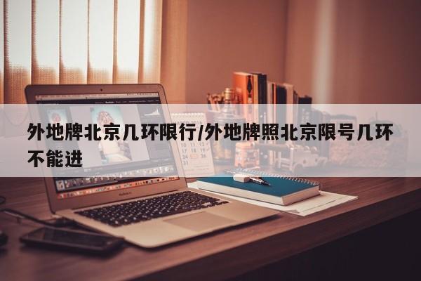 外地牌北京几环限行/外地牌照北京限号几环不能进