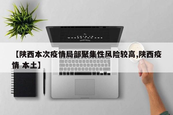 【陕西本次疫情局部聚集性风险较高,陕西疫情 本土】