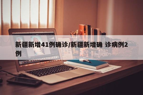 新疆新增41例确诊/新疆新增确 诊病例2例