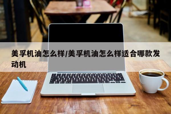 美孚机油怎么样/美孚机油怎么样适合哪款发动机