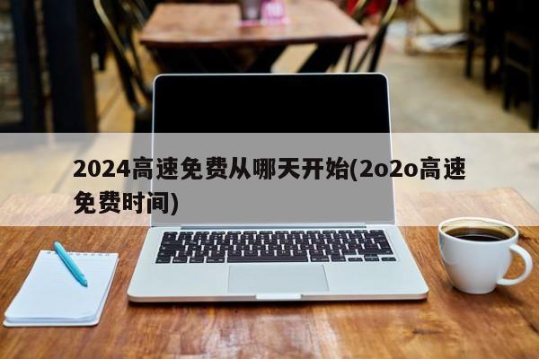 2024高速免费从哪天开始(2o2o高速免费时间)