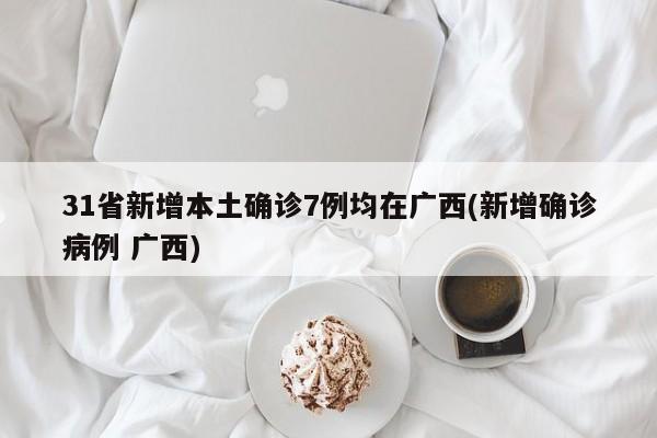 31省新增本土确诊7例均在广西(新增确诊病例 广西)