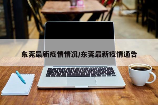 东莞最新疫情情况/东莞最新疫情通告