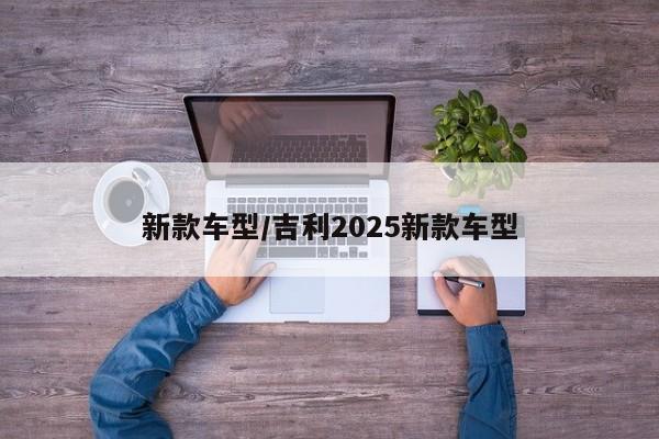 新款车型/吉利2025新款车型