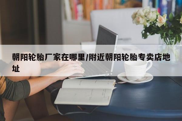 朝阳轮胎厂家在哪里/附近朝阳轮胎专卖店地址