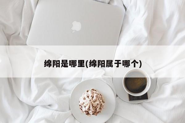 绵阳是哪里(绵阳属于哪个)