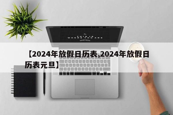 【2024年放假日历表,2024年放假日历表元旦】