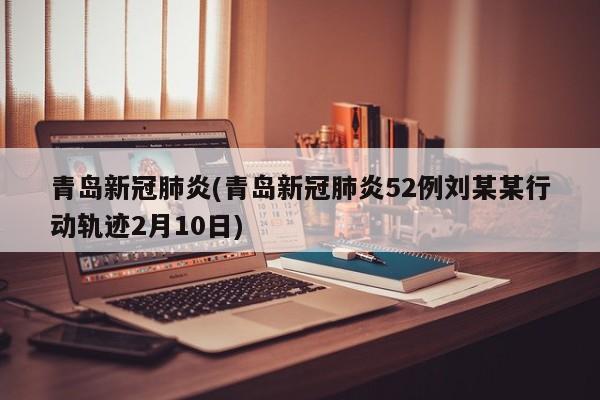 青岛新冠肺炎(青岛新冠肺炎52例刘某某行动轨迹2月10日)