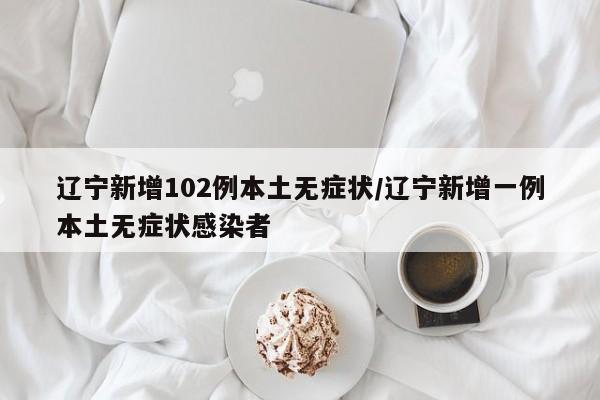 辽宁新增102例本土无症状/辽宁新增一例本土无症状感染者