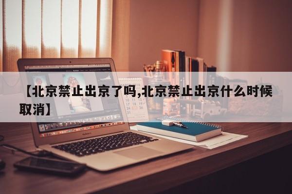 【北京禁止出京了吗,北京禁止出京什么时候取消】