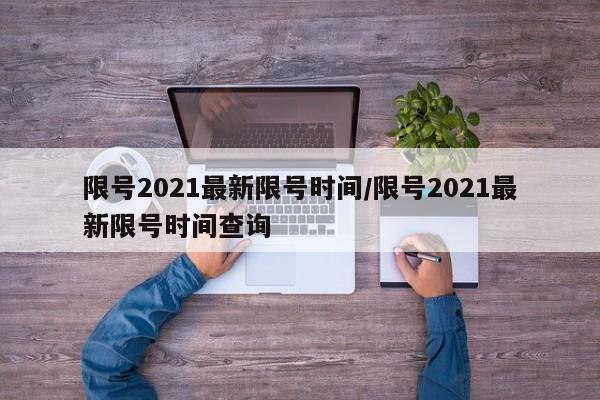 限号2021最新限号时间/限号2021最新限号时间查询