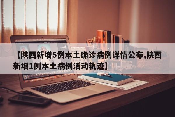 【陕西新增5例本土确诊病例详情公布,陕西新增1例本土病例活动轨迹】