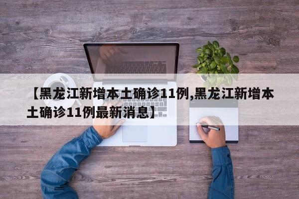 【黑龙江新增本土确诊11例,黑龙江新增本土确诊11例最新消息】