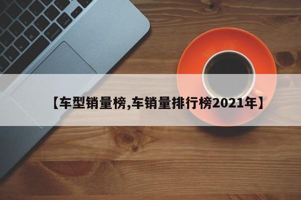 【车型销量榜,车销量排行榜2021年】