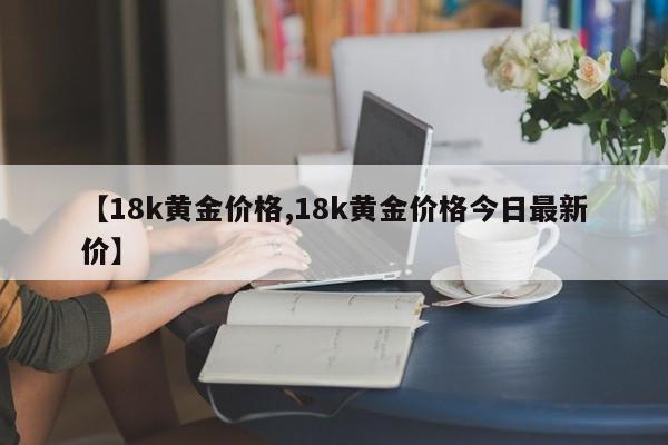 【18k黄金价格,18k黄金价格今日最新价】