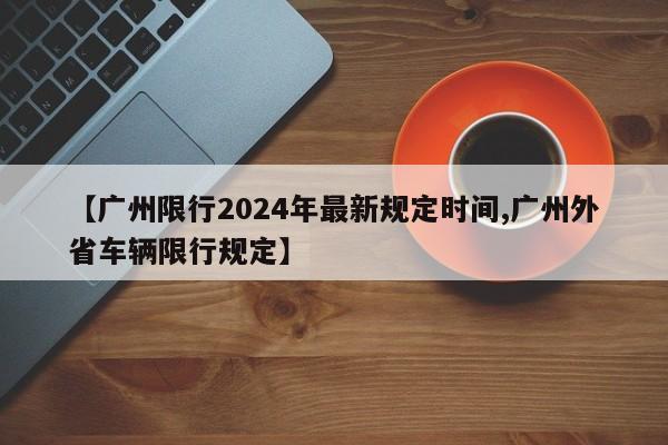 【广州限行2024年最新规定时间,广州外省车辆限行规定】